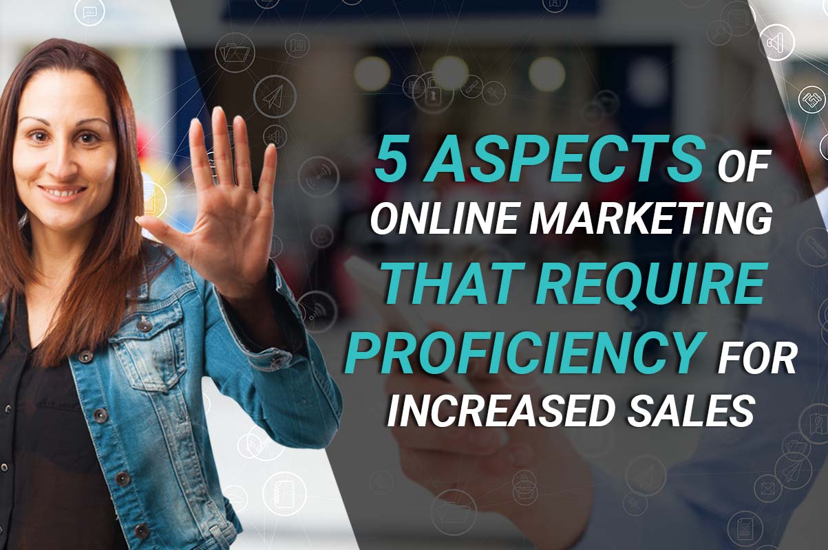 5 Aspects of Online Marketing that Require Proficiency for Increased Sales